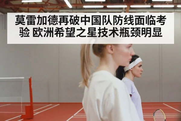 莫雷加德再破中国队防线面临考验 欧洲希望之星技术瓶颈明显